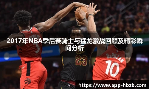 2017年NBA季后赛骑士与猛龙激战回顾及精彩瞬间分析