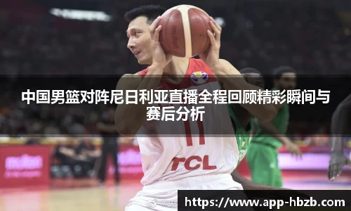中国男篮对阵尼日利亚直播全程回顾精彩瞬间与赛后分析